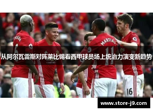 从阿尔瓦雷斯对阵莱比锡看西甲球员场上统治力演变新趋势 从阿尔瓦雷斯对阵莱比锡看西甲球员场上统治力演变新趋势