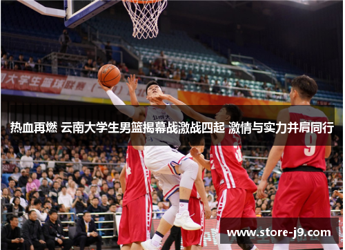 热血再燃 云南大学生男篮揭幕战激战四起 激情与实力并肩同行 热血再燃 云南大学生男篮揭幕战激战四起 激情与实力并肩同行