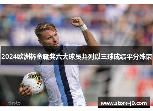 2024欧洲杯金靴奖六大球员并列以三球成绩平分殊荣 2024欧洲杯金靴奖六大球员并列以三球成绩平分殊荣