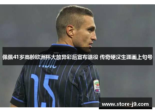 佩佩41岁高龄欧洲杯大放异彩后宣布退役 传奇硬汉生涯画上句号 佩佩41岁高龄欧洲杯大放异彩后宣布退役 传奇硬汉生涯画上句号