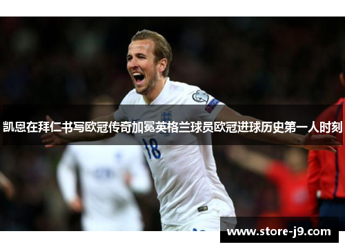凯恩在拜仁书写欧冠传奇加冕英格兰球员欧冠进球历史第一人时刻 凯恩在拜仁书写欧冠传奇加冕英格兰球员欧冠进球历史第一人时刻