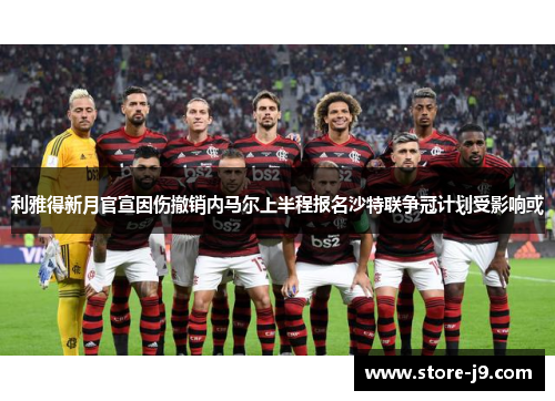 利雅得新月官宣因伤撤销内马尔上半程报名沙特联争冠计划受影响或 利雅得新月官宣因伤撤销内马尔上半程报名沙特联争冠计划受影响或