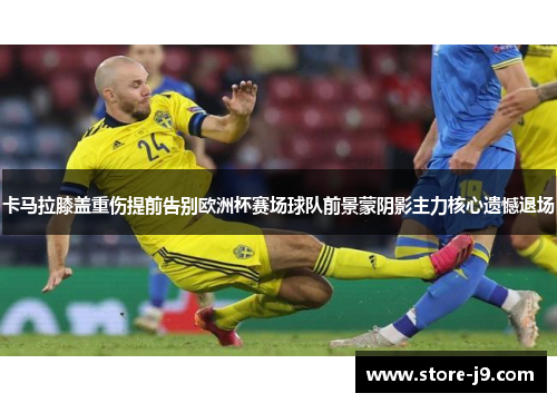 卡马拉膝盖重伤提前告别欧洲杯赛场球队前景蒙阴影主力核心遗憾退场 卡马拉膝盖重伤提前告别欧洲杯赛场球队前景蒙阴影主力核心遗憾退场