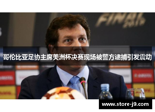 哥伦比亚足协主席美洲杯决赛现场被警方逮捕引发震动 哥伦比亚足协主席美洲杯决赛现场被警方逮捕引发震动
