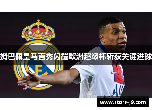 姆巴佩皇马首秀闪耀欧洲超级杯斩获关键进球 姆巴佩皇马首秀闪耀欧洲超级杯斩获关键进球