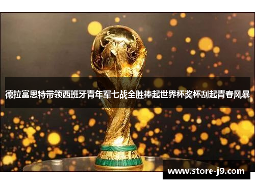 德拉富恩特带领西班牙青年军七战全胜捧起世界杯奖杯刮起青春风暴