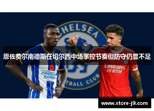 恩佐费尔南德斯在切尔西中场掌控节奏但防守仍显不足 恩佐费尔南德斯在切尔西中场掌控节奏但防守仍显不足