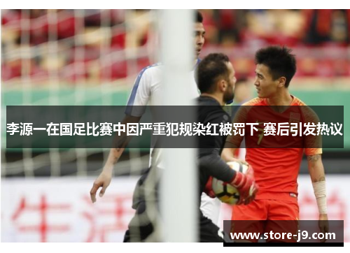 李源一在国足比赛中因严重犯规染红被罚下 赛后引发热议 李源一在国足比赛中因严重犯规染红被罚下 赛后引发热议