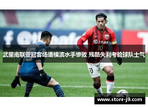 武里南联亚冠客场遭横滨水手惨败 残酷失利考验球队士气 武里南联亚冠客场遭横滨水手惨败 残酷失利考验球队士气
