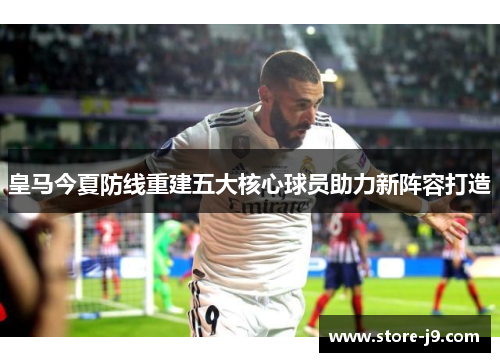 皇马今夏防线重建五大核心球员助力新阵容打造 皇马今夏防线重建五大核心球员助力新阵容打造