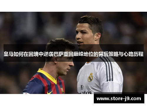 皇马如何在困境中逆袭巴萨重回巅峰地位的背后策略与心路历程 皇马如何在困境中逆袭巴萨重回巅峰地位的背后策略与心路历程
