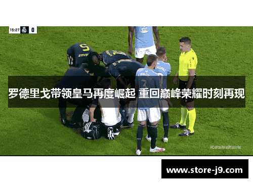 罗德里戈带领皇马再度崛起 重回巅峰荣耀时刻再现