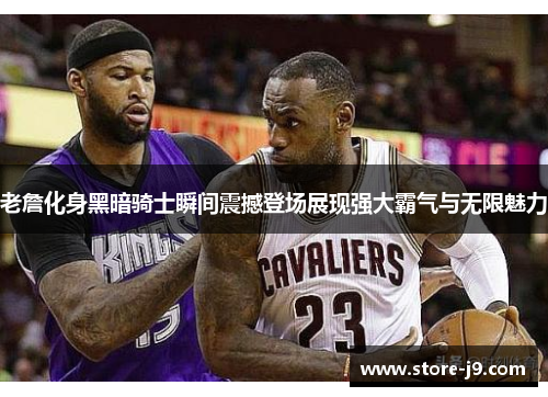 老詹化身黑暗骑士瞬间震撼登场展现强大霸气与无限魅力