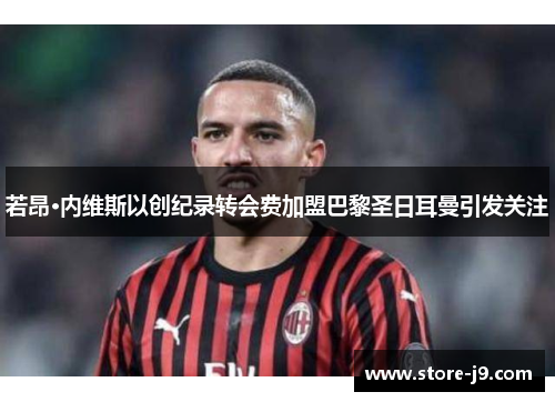 若昂·内维斯以创纪录转会费加盟巴黎圣日耳曼引发关注