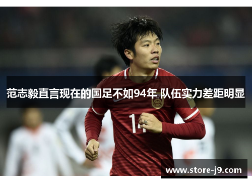 范志毅直言现在的国足不如94年 队伍实力差距明显