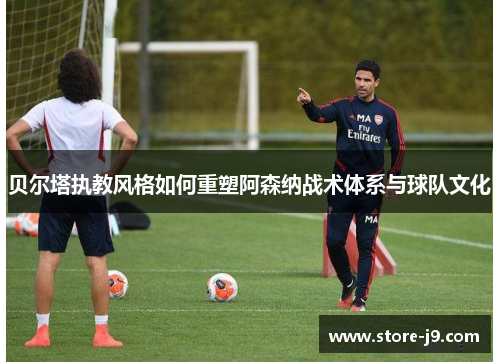 贝尔塔执教风格如何重塑阿森纳战术体系与球队文化