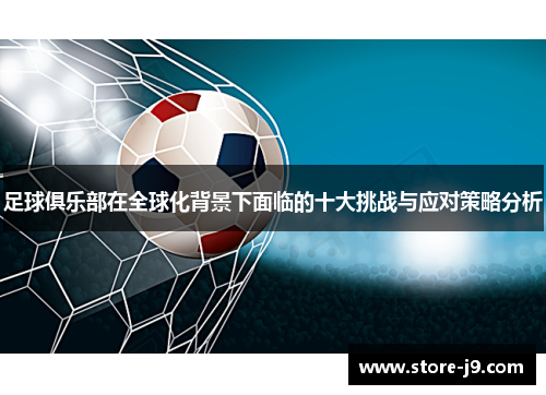 足球俱乐部在全球化背景下面临的十大挑战与应对策略分析