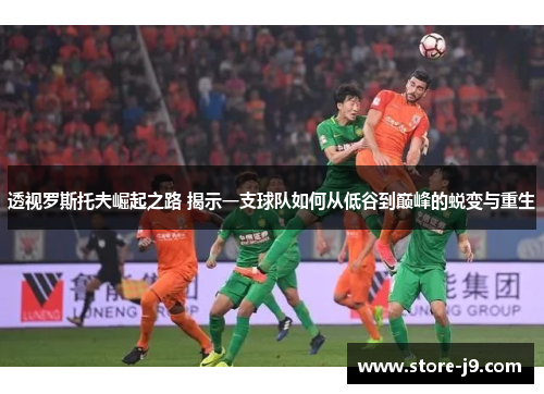 透视罗斯托夫崛起之路 揭示一支球队如何从低谷到巅峰的蜕变与重生