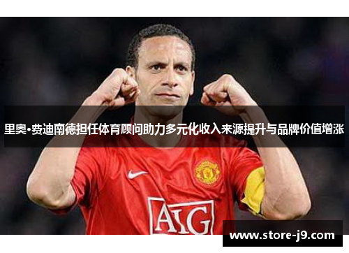 里奥·费迪南德担任体育顾问助力多元化收入来源提升与品牌价值增涨 里奥·费迪南德担任体育顾问助力多元化收入来源提升与品牌价值增涨