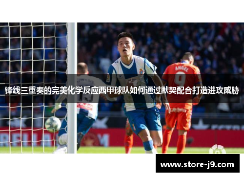锋线三重奏的完美化学反应西甲球队如何通过默契配合打造进攻威胁