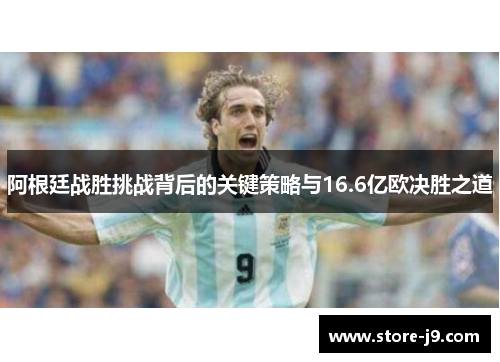阿根廷战胜挑战背后的关键策略与16.6亿欧决胜之道 阿根廷战胜挑战背后的关键策略与16.6亿欧决胜之道