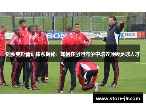 阿贾克斯青训体系揭秘:如何在激烈竞争中培养顶级足球人才 阿贾克斯青训体系揭秘:如何在激烈竞争中培养顶级足球人才