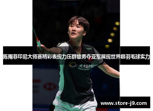 陈雨菲印尼大师赛精彩表现力压群雄勇夺亚军展现世界级羽毛球实力 陈雨菲印尼大师赛精彩表现力压群雄勇夺亚军展现世界级羽毛球实力