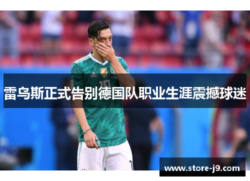 雷乌斯正式告别德国队职业生涯震撼球迷
