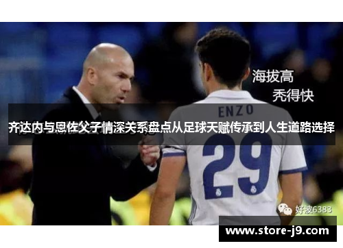 齐达内与恩佐父子情深关系盘点从足球天赋传承到人生道路选择