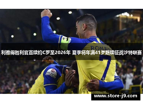 利雅得胜利官宣续约C罗至2026年 夏季将年满41岁继续征战沙特联赛 利雅得胜利官宣续约C罗至2026年 夏季将年满41岁继续征战沙特联赛