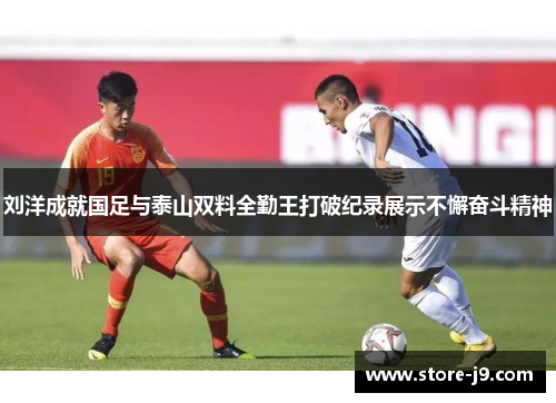刘洋成就国足与泰山双料全勤王打破纪录展示不懈奋斗精神 刘洋成就国足与泰山双料全勤王打破纪录展示不懈奋斗精神