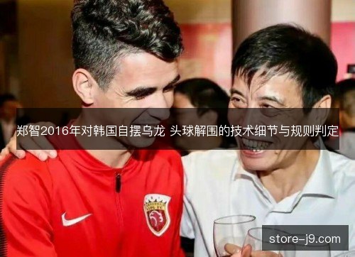 郑智2016年对韩国自摆乌龙 头球解围的技术细节与规则判定